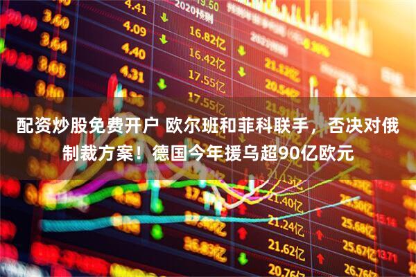 配资炒股免费开户 欧尔班和菲科联手，否决对俄制裁方案！德国今年援乌超90亿欧元
