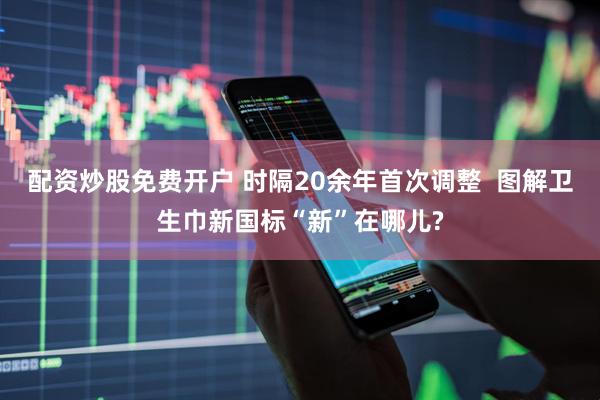 配资炒股免费开户 时隔20余年首次调整  图解卫生巾新国标“新”在哪儿?