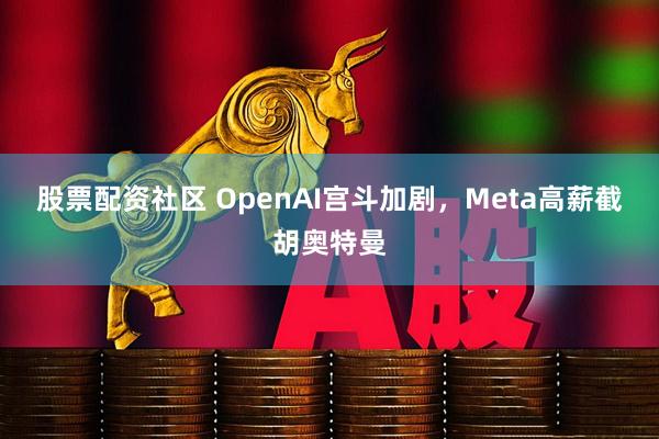 股票配资社区 OpenAI宫斗加剧，Meta高薪截胡奥特曼