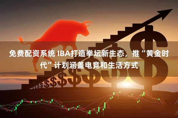 免费配资系统 IBA打造拳坛新生态，推“黄金时代”计划涵盖电竞和生活方式