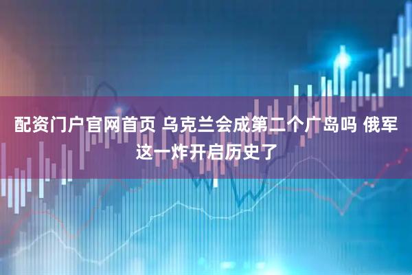 配资门户官网首页 乌克兰会成第二个广岛吗 俄军这一炸开启历史了