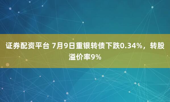 证券配资平台 7月9日重银转债下跌0.34%，转股溢价率9%