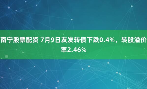 南宁股票配资 7月9日友发转债下跌0.4%，转股溢价率2.46%