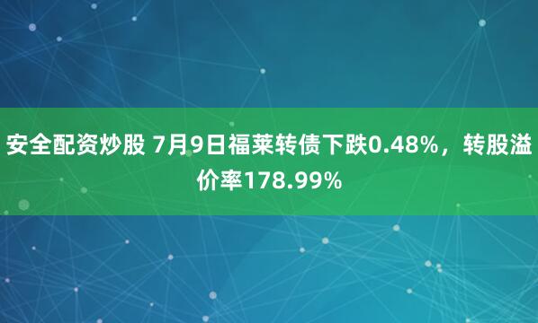 安全配资炒股 7月9日福莱转债下跌0.48%，转股溢价率178.99%