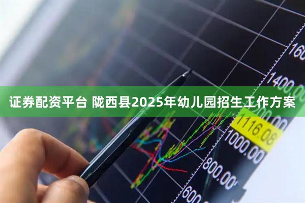 证券配资平台 陇西县2025年幼儿园招生工作方案