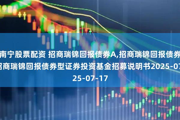 南宁股票配资 招商瑞锦回报债券A,招商瑞锦回报债券C: 招商瑞锦回报债券型证券投资基金招募说明书2025-07-17