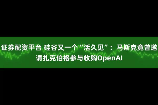 证券配资平台 硅谷又一个“活久见”：马斯克竟曾邀请扎克伯格参与收购OpenAI