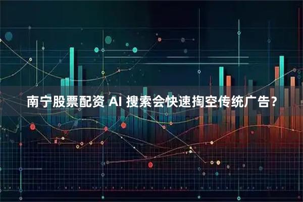 南宁股票配资 AI 搜索会快速掏空传统广告？