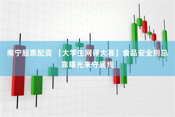 南宁股票配资 【大学生网评大赛】食品安全别总靠曝光来守底线