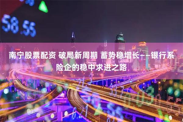南宁股票配资 破局新周期 蓄势稳增长——银行系险企的稳中求进之路