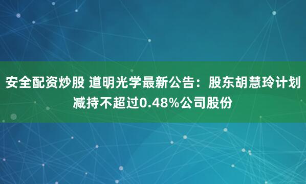 安全配资炒股 道明光学最新公告：股东胡慧玲计划减持不超过0.48%公司股份