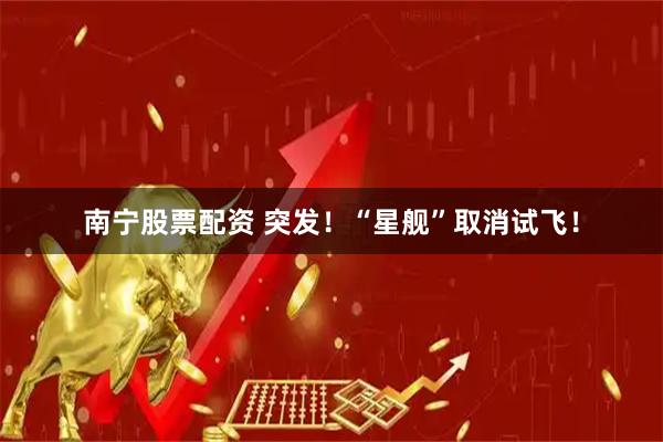 南宁股票配资 突发！“星舰”取消试飞！
