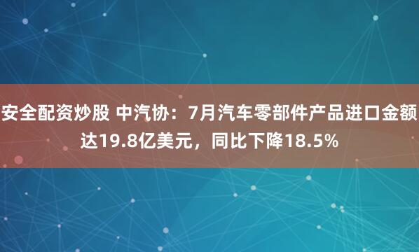 安全配资炒股 中汽协：7月汽车零部件产品进口金额达19.8亿美元，同比下降18.5%