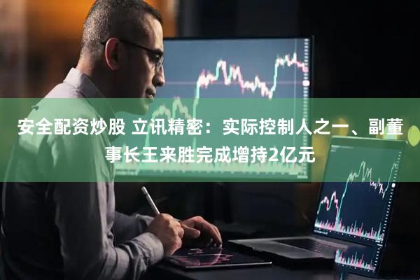 安全配资炒股 立讯精密：实际控制人之一、副董事长王来胜完成增持2亿元