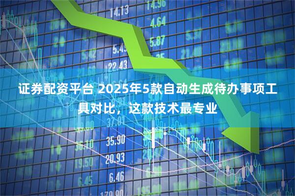 证券配资平台 2025年5款自动生成待办事项工具对比，这款技术最专业
