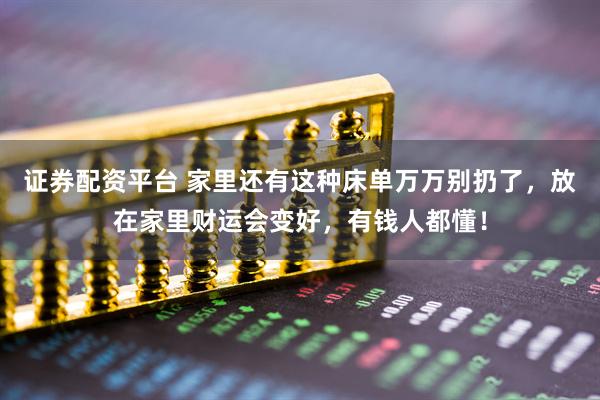 证券配资平台 家里还有这种床单万万别扔了，放在家里财运会变好，有钱人都懂！