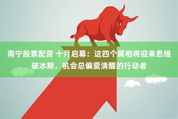南宁股票配资 十月启幕：这四个属相将迎来思维破冰期，机会总偏爱清醒的行动者