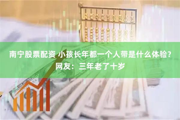 南宁股票配资 小孩长年都一个人带是什么体验？网友：三年老了十岁