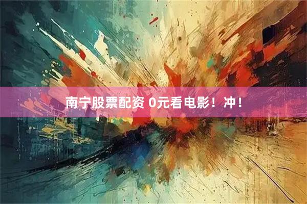 南宁股票配资 0元看电影！冲！