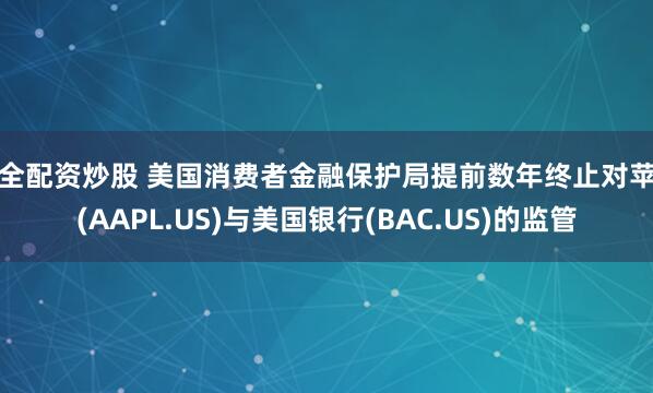 安全配资炒股 美国消费者金融保护局提前数年终止对苹果(AAPL.US)与美国银行(BAC.US)的监管