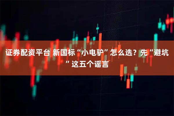 证券配资平台 新国标“小电驴”怎么选？先“避坑”这五个谣言