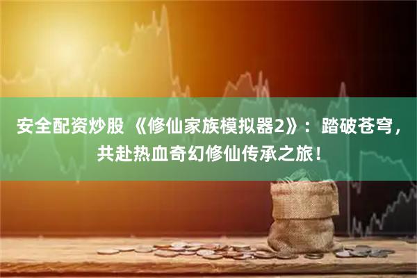 安全配资炒股 《修仙家族模拟器2》：踏破苍穹，共赴热血奇幻修仙传承之旅！