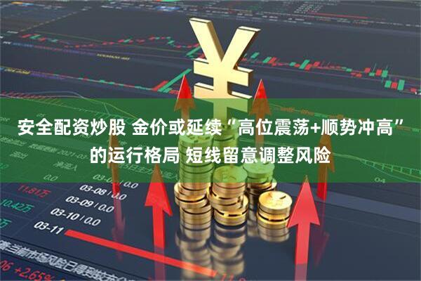 安全配资炒股 金价或延续“高位震荡+顺势冲高”的运行格局 短线留意调整风险