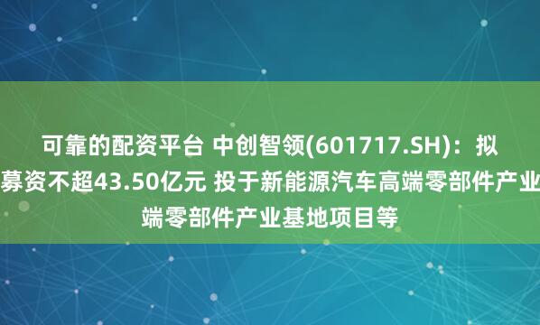可靠的配资平台 中创智领(601717.SH)：拟发行可转债募资不超43.50亿元 投于新能源汽车高端零部件产业基地项目等