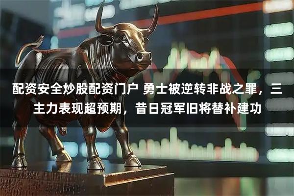 配资安全炒股配资门户 勇士被逆转非战之罪，三主力表现超预期，昔日冠军旧将替补建功