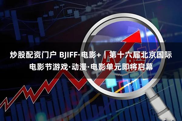 炒股配资门户 BJIFF·电影+｜第十六届北京国际电影节游戏·动漫·电影单元即将启幕