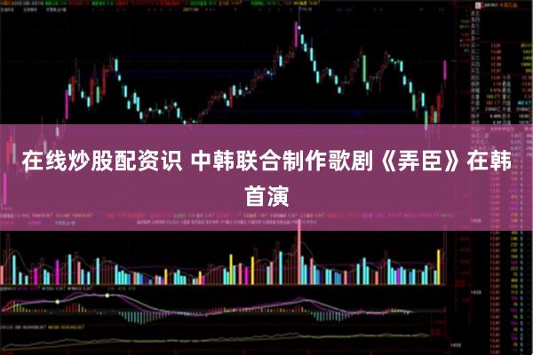 在线炒股配资识 中韩联合制作歌剧《弄臣》在韩首演