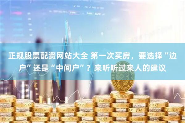正规股票配资网站大全 第一次买房，要选择“边户”还是“中间户”？来听听过来人的建议
