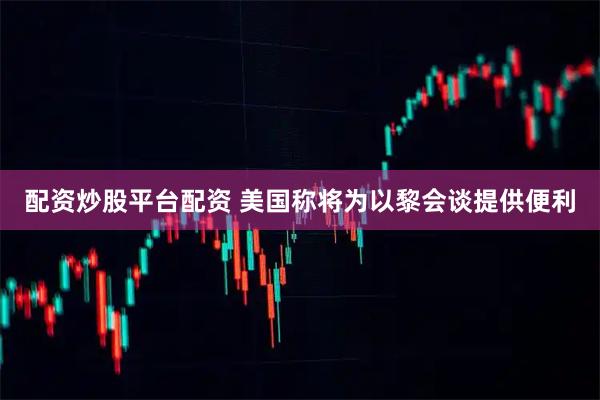 配资炒股平台配资 美国称将为以黎会谈提供便利