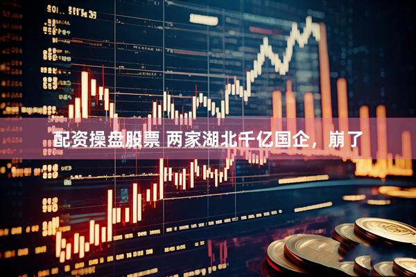 配资操盘股票 两家湖北千亿国企，崩了