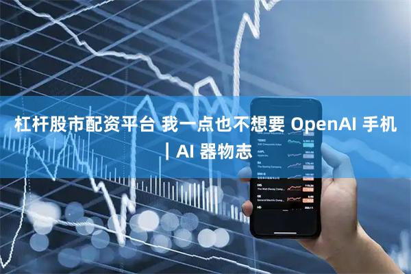 杠杆股市配资平台 我一点也不想要 OpenAI 手机｜AI 器物志