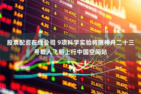 股票配资在线公司 9项科学实验将随神舟二十三号载人飞船上行中国空间站