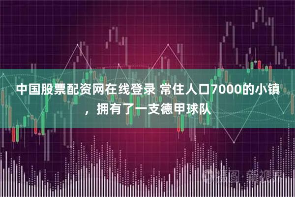 中国股票配资网在线登录 常住人口7000的小镇，拥有了一支德甲球队