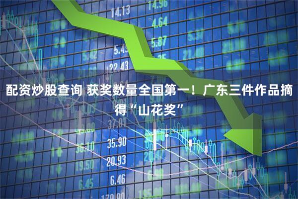 配资炒股查询 获奖数量全国第一！广东三件作品摘得“山花奖”
