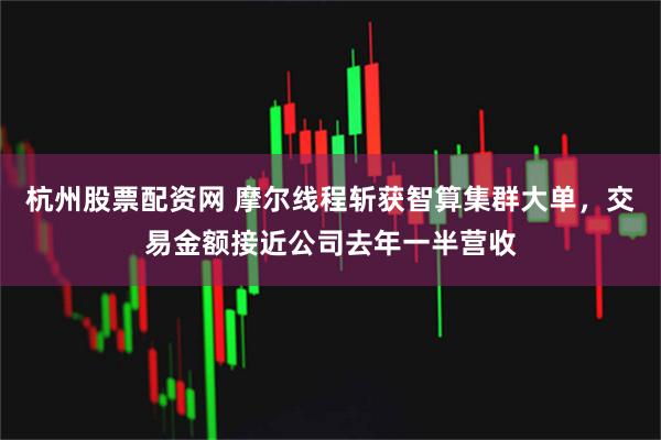 杭州股票配资网 摩尔线程斩获智算集群大单，交易金额接近公司去年一半营收